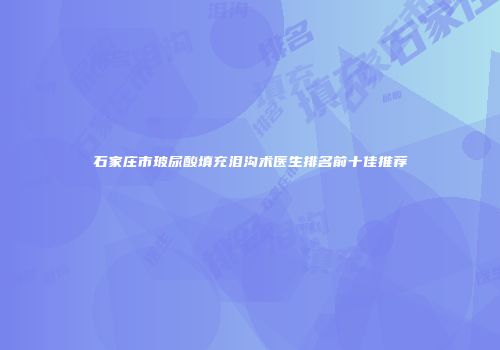 石家庄市玻尿酸填充泪沟术医生排名前十佳推荐
