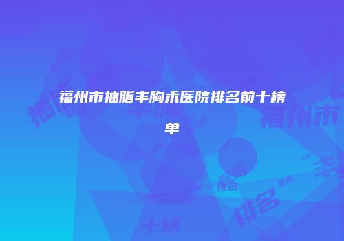 福州市抽脂丰胸术医院排名前十榜单