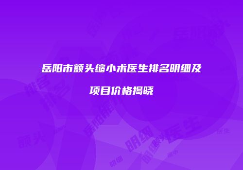 岳阳市额头缩小术医生排名明细及项目价格揭晓