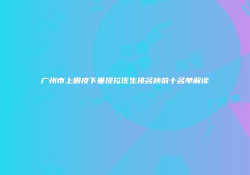 广州市上眼皮下垂提拉医生排名榜前十名单解读