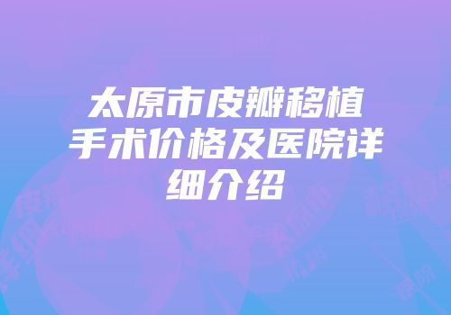 太原市皮瓣移植手术价格及医院详细介绍