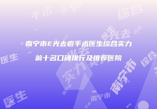 南宁市E光去痘手术医生综合实力前十名口碑排行及推荐医院