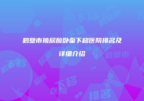 鹤壁市玻尿酸卧蚕下移医院排名及详细介绍