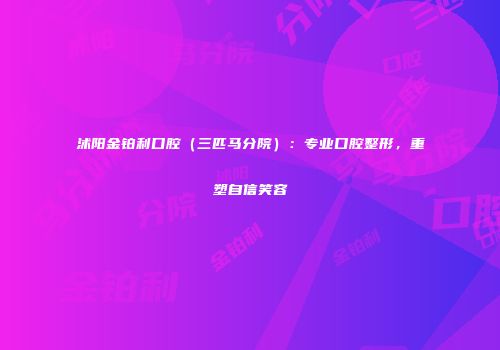 沭阳金铂利口腔（三匹马分院）：专业口腔整形，重塑自信笑容