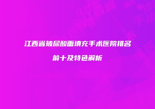 江西省玻尿酸面填充手术医院排名前十及特色解析