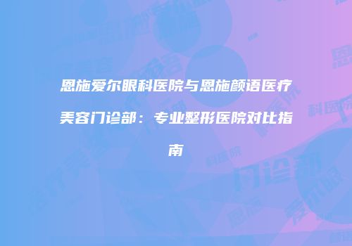 恩施爱尔眼科医院与恩施颜语医疗美容门诊部：专业整形医院对比指南
