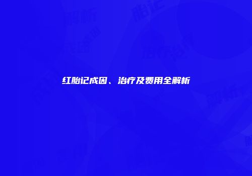 红胎记成因、治疗及费用全解析