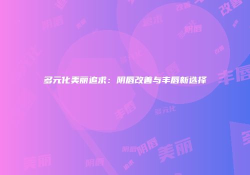 多元化美丽追求：阴唇改善与丰唇新选择