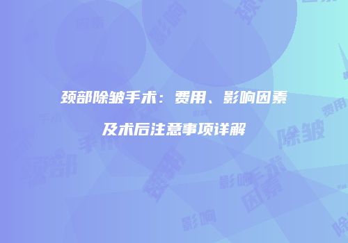 颈部除皱手术：费用、影响因素及术后注意事项详解