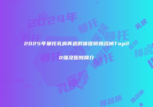 2025年曼托乳房再造假体医院排名榜Top20强及医院简介