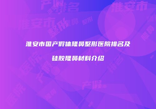 淮安市国产假体隆鼻整形医院排名及硅胶隆鼻材料介绍