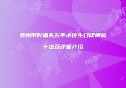 滨州市种植头发手术医生口碑榜前十位及详细介绍