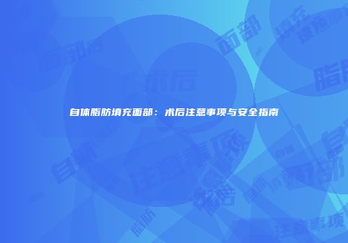 自体脂肪填充面部：术后注意事项与安全指南