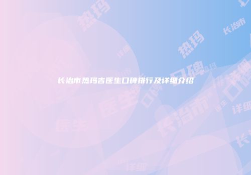 长治市热玛吉医生口碑排行及详细介绍