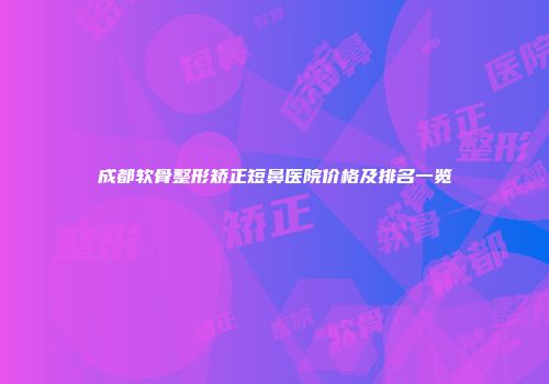 成都软骨整形矫正短鼻医院价格及排名一览