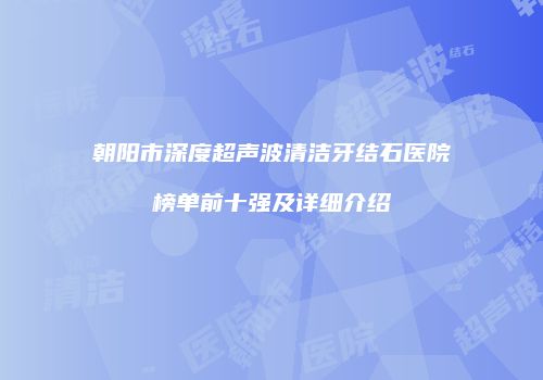 朝阳市深度超声波清洁牙结石医院榜单前十强及详细介绍