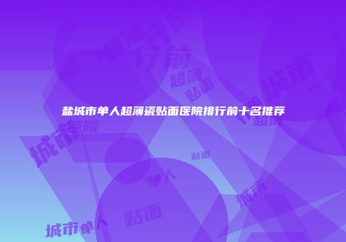 盐城市单人超薄瓷贴面医院排行前十名推荐
