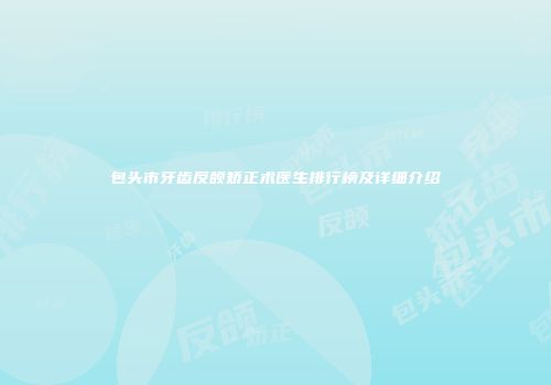 包头市牙齿反颌矫正术医生排行榜及详细介绍