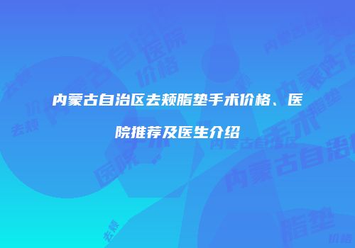内蒙古自治区去颊脂垫手术价格、医院推荐及医生介绍
