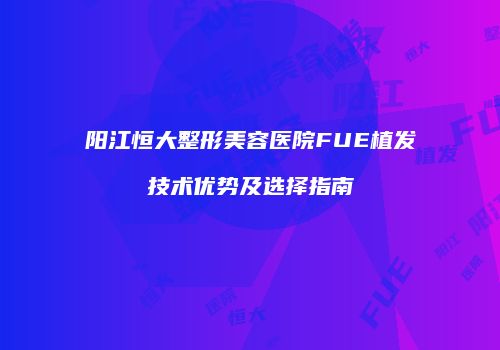 阳江恒大整形美容医院FUE植发技术优势及选择指南