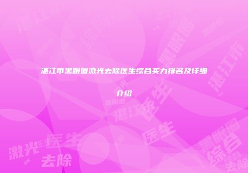 湛江市黑眼圈激光去除医生综合实力排名及详细介绍