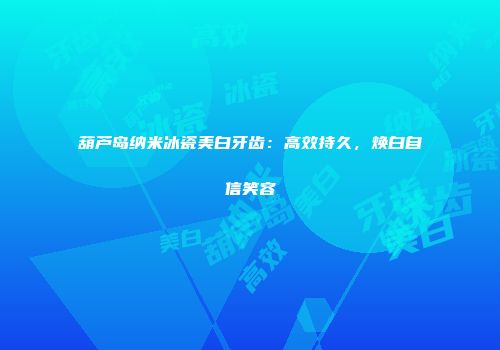 葫芦岛纳米冰瓷美白牙齿：高效持久，焕白自信笑容