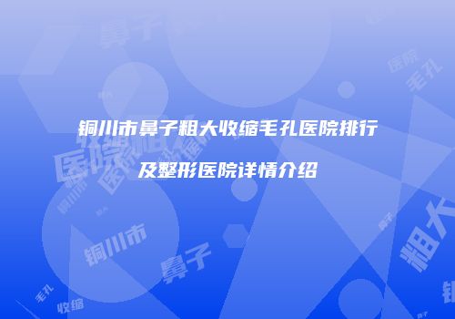 铜川市鼻子粗大收缩毛孔医院排行及整形医院详情介绍