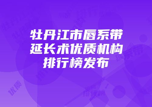 牡丹江市唇系带延长术优质机构排行榜发布