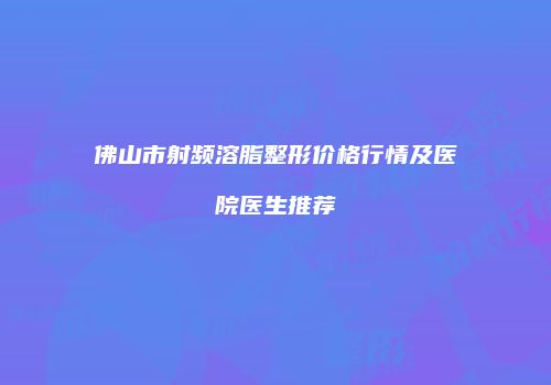 佛山市射频溶脂整形价格行情及医院医生推荐
