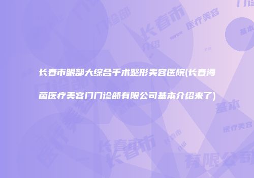 长春市眼部大综合手术整形美容医院(长春海茵医疗美容门门诊部有限公司基本介绍来了)