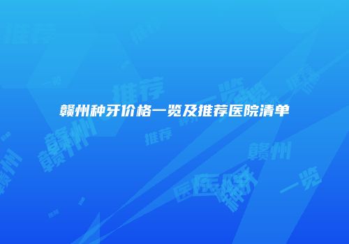 赣州种牙价格一览及推荐医院清单