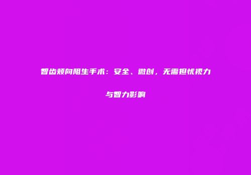 智齿颊向阻生手术：安全、微创，无需担忧视力与智力影响