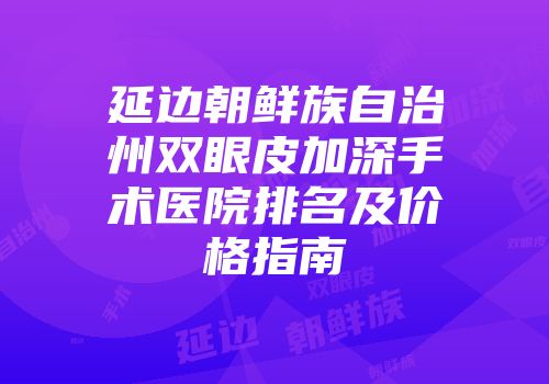 延边朝鲜族自治州双眼皮加深手术医院排名及价格指南