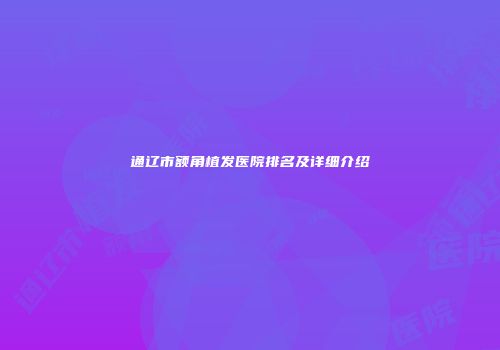 通辽市额角植发医院排名及详细介绍