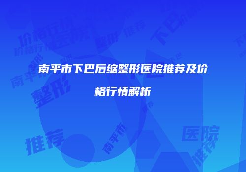 南平市下巴后缩整形医院推荐及价格行情解析