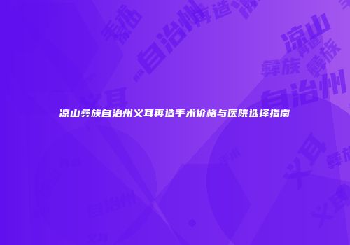 凉山彝族自治州义耳再造手术价格与医院选择指南