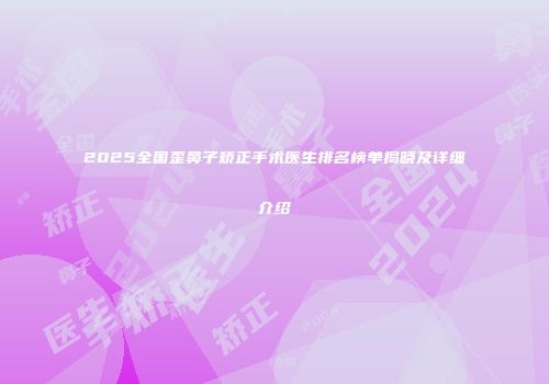 2025全国歪鼻子矫正手术医生排名榜单揭晓及详细介绍