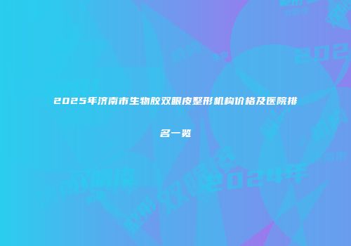 2025年济南市生物胶双眼皮整形机构价格及医院排名一览