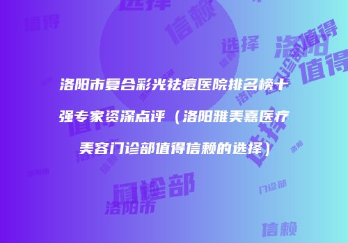 洛阳市复合彩光祛痘医院排名榜十强专家资深点评（洛阳雅美嘉医疗美容门诊部值得信赖的选择）