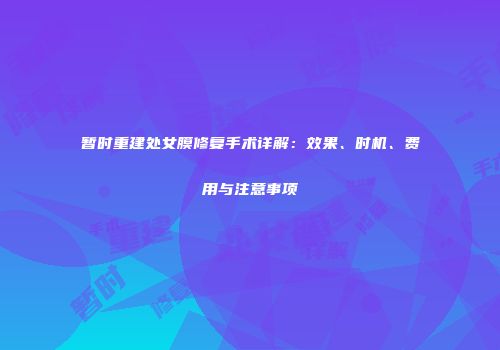 暂时重建处女膜修复手术详解：效果、时机、费用与注意事项