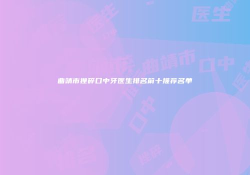 曲靖市挫碎口中牙医生排名前十推荐名单