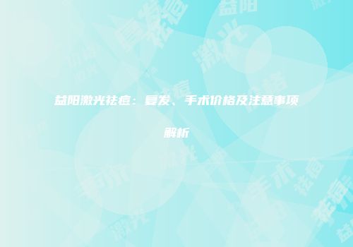 益阳激光祛痘：复发、手术价格及注意事项解析