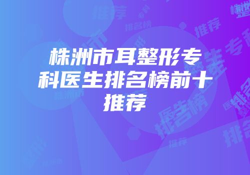 株洲市耳整形专科医生排名榜前十推荐