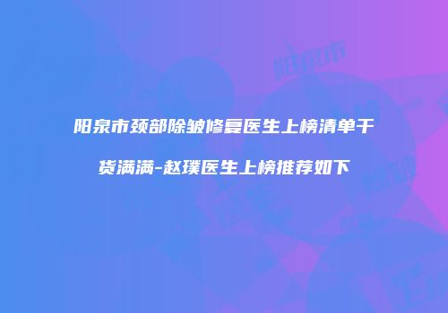阳泉市颈部除皱修复医生上榜清单干货满满-赵璞医生上榜推荐如下