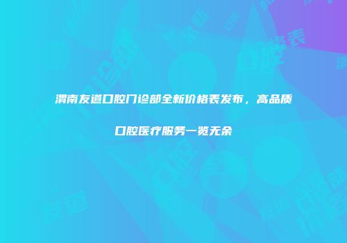 渭南友道口腔门诊部全新价格表发布，高品质口腔医疗服务一览无余