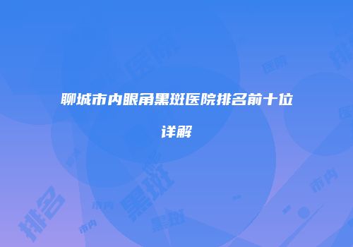 聊城市内眼角黑斑医院排名前十位详解