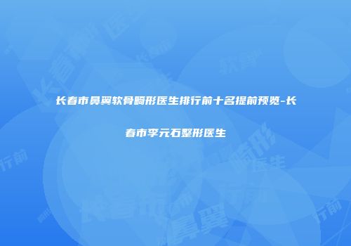 长春市鼻翼软骨畸形医生排行前十名提前预览-长春市李元石整形医生