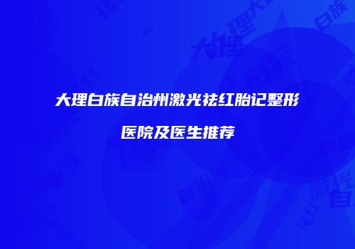 大理白族自治州激光祛红胎记整形医院及医生推荐