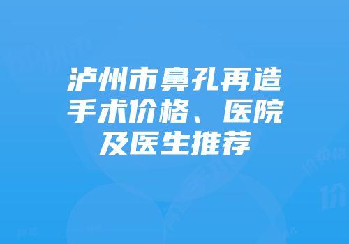 泸州市鼻孔再造手术价格、医院及医生推荐