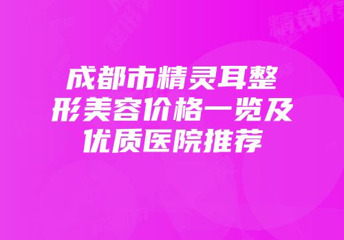 成都市精灵耳整形美容价格一览及优质医院推荐